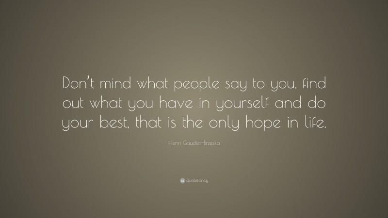 Henri Gaudier-Brzeska Quote: “Don’t mind what people say to you, find out what you have in yourself and do your best, that is the only hope in life.”