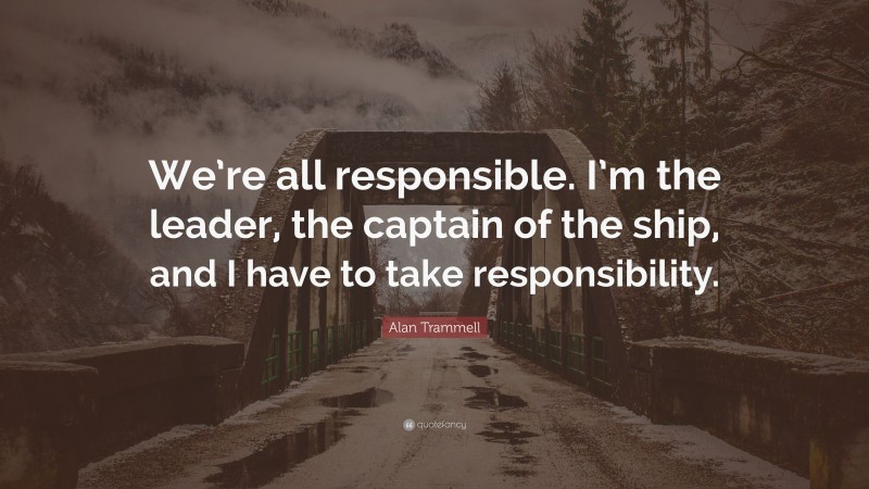 Alan Trammell Quote: “We’re all responsible. I’m the leader, the captain of the ship, and I have to take responsibility.”