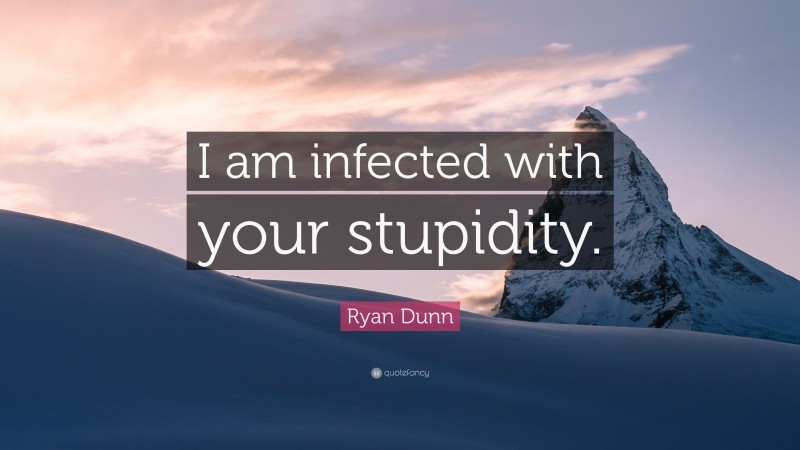 Ryan Dunn Quote: “I am infected with your stupidity.”
