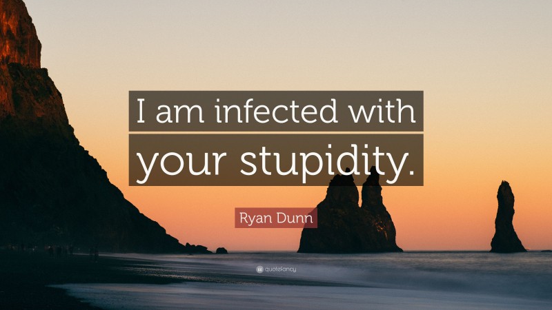 Ryan Dunn Quote: “I am infected with your stupidity.”