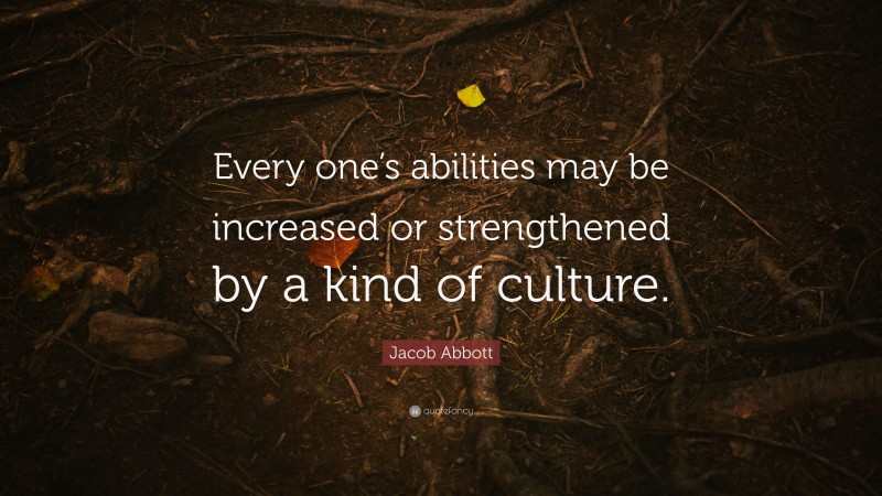 Jacob Abbott Quote: “Every one’s abilities may be increased or strengthened by a kind of culture.”
