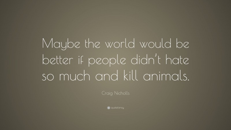 Craig Nicholls Quote: “Maybe the world would be better if people didn’t hate so much and kill animals.”