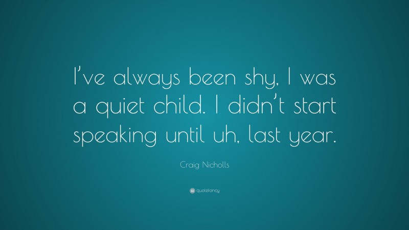 Craig Nicholls Quote: “I’ve always been shy, I was a quiet child. I didn’t start speaking until uh, last year.”