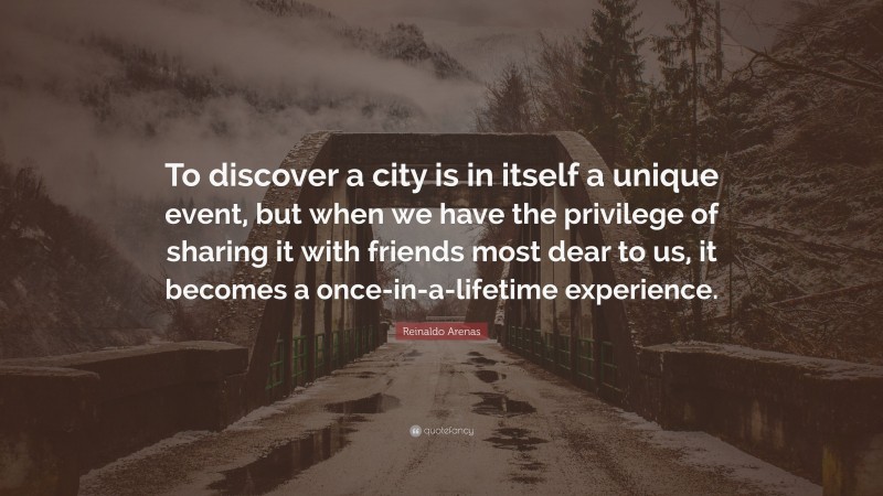 Reinaldo Arenas Quote: “To discover a city is in itself a unique event, but when we have the privilege of sharing it with friends most dear to us, it becomes a once-in-a-lifetime experience.”