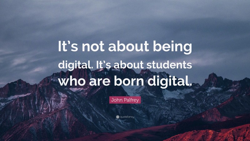 John Palfrey Quote: “It’s not about being digital. It’s about students who are born digital.”