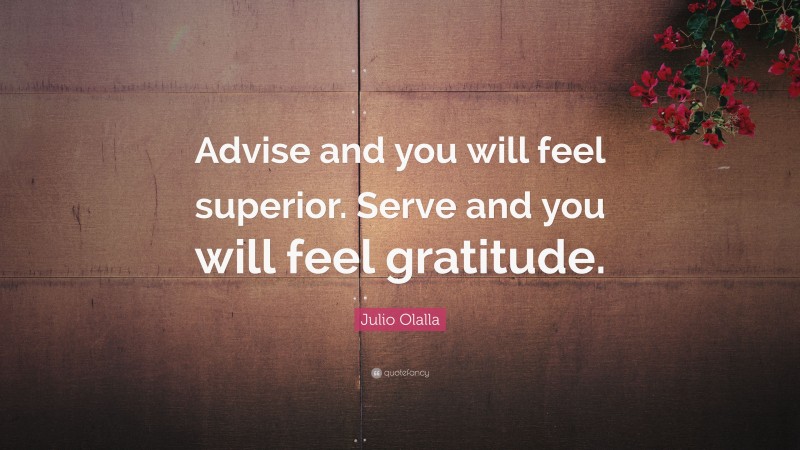 Julio Olalla Quote: “Advise and you will feel superior. Serve and you will feel gratitude.”