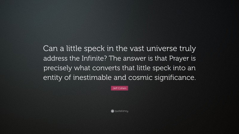 Jeff Cohen Quote: “Can a little speck in the vast universe truly address the Infinite? The answer is that Prayer is precisely what converts that little speck into an entity of inestimable and cosmic significance.”
