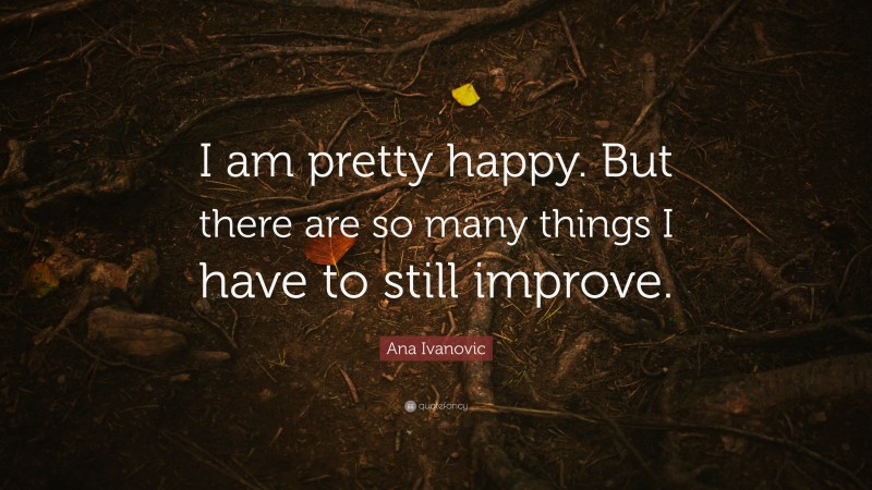 Ana Ivanovic Quote: “I am pretty happy. But there are so many things I have to still improve.”