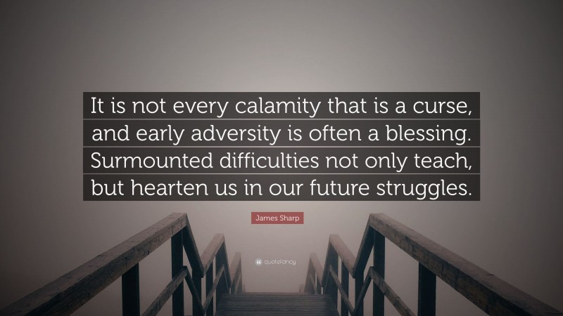 James Sharp Quote: “It is not every calamity that is a curse, and early adversity is often a blessing. Surmounted difficulties not only teach, but hearten us in our future struggles.”