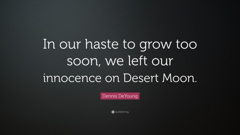 Dennis DeYoung Quote: “In our haste to grow too soon, we left our innocence on Desert Moon.”