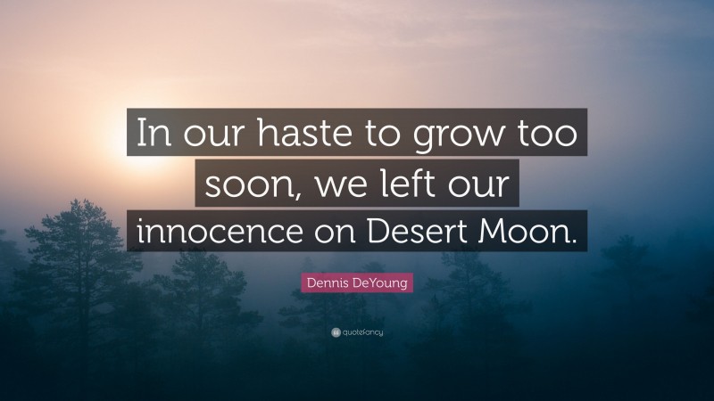 Dennis DeYoung Quote: “In our haste to grow too soon, we left our innocence on Desert Moon.”
