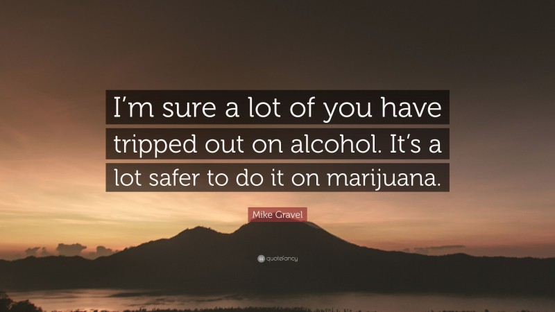 Mike Gravel Quote: “I’m sure a lot of you have tripped out on alcohol. It’s a lot safer to do it on marijuana.”