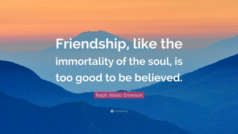 Ralph Waldo Emerson Quote: “Friendship, like the immortality of the soul, is too good to be believed.”