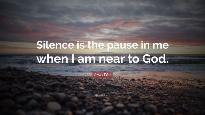 Arvo Pärt Quote: “Silence is the pause in me when I am near to God.”