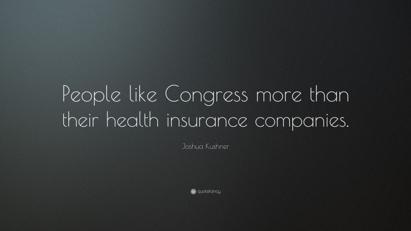 Joshua Kushner Quote: “People like Congress more than their health insurance companies.”