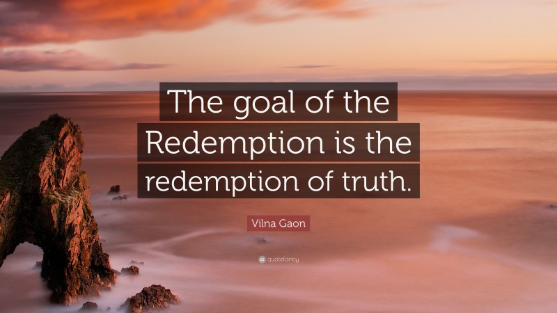 Vilna Gaon Quote: “The goal of the Redemption is the redemption of truth.”