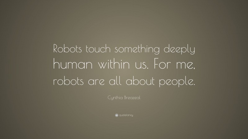 Cynthia Breazeal Quote: “Robots touch something deeply human within us. For me, robots are all about people.”