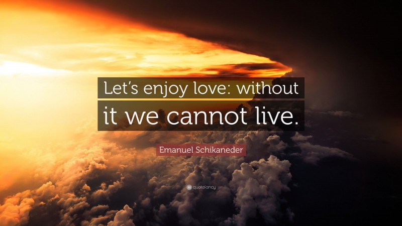 Emanuel Schikaneder Quote: “Let’s enjoy love: without it we cannot live.”