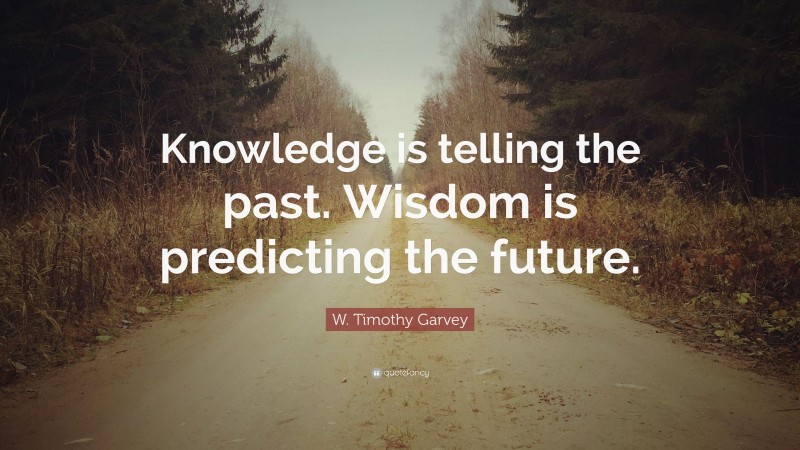 W. Timothy Garvey Quote: “Knowledge is telling the past. Wisdom is predicting the future.”