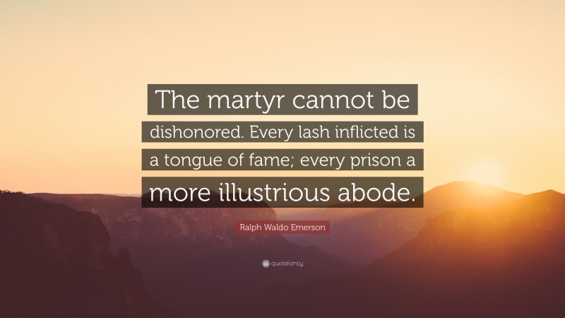 Ralph Waldo Emerson Quote: “The martyr cannot be dishonored. Every lash inflicted is a tongue of fame; every prison a more illustrious abode.”