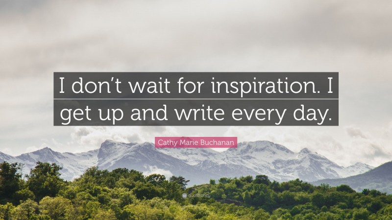 Cathy Marie Buchanan Quote: “I don’t wait for inspiration. I get up and write every day.”
