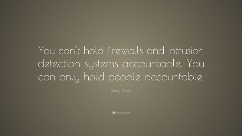 Darryl White Quote: “You can’t hold firewalls and intrusion detection systems accountable. You can only hold people accountable.”