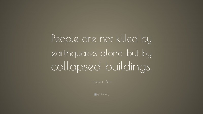 Shigeru Ban Quote: “People are not killed by earthquakes alone, but by collapsed buildings.”