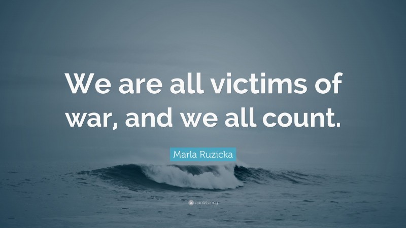 Marla Ruzicka Quote: “We are all victims of war, and we all count.”