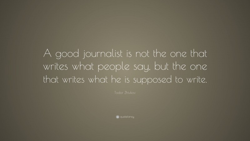Todor Zhivkov Quote: “A good journalist is not the one that writes what people say, but the one that writes what he is supposed to write.”