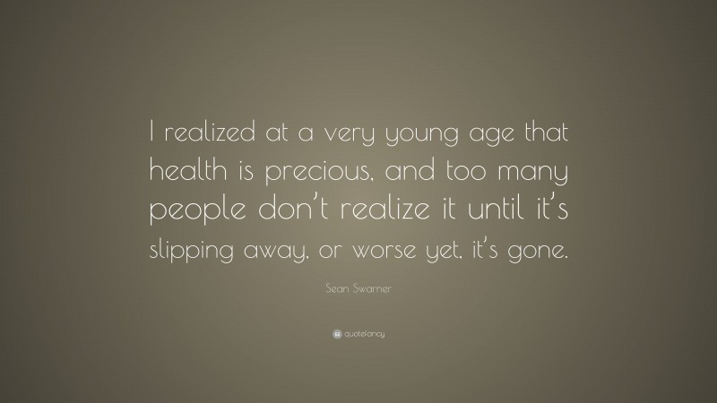 Sean Swarner Quote: “I realized at a very young age that health is precious, and too many people don’t realize it until it’s slipping away, or worse yet, it’s gone.”