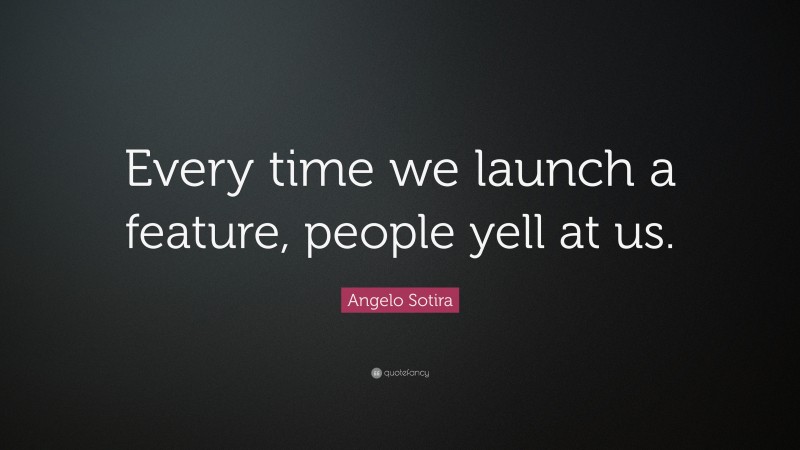 Angelo Sotira Quote: “Every time we launch a feature, people yell at us.”