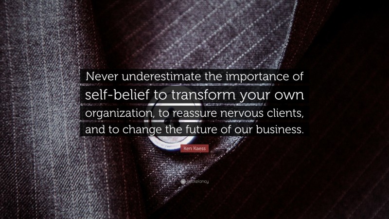 Ken Kaess Quote: “Never underestimate the importance of self-belief to transform your own organization, to reassure nervous clients, and to change the future of our business.”
