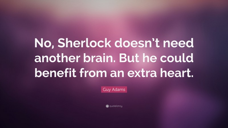 Guy Adams Quote: “No, Sherlock doesn’t need another brain. But he could benefit from an extra heart.”