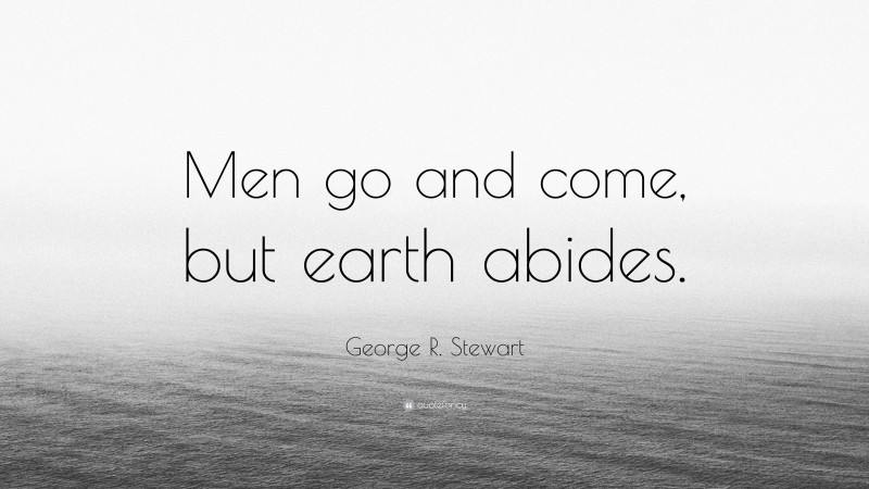 George R. Stewart Quote: “Men go and come, but earth abides.”