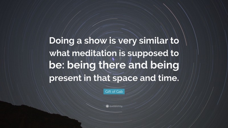 Gift of Gab Quote: “Doing a show is very similar to what meditation is supposed to be: being there and being present in that space and time.”
