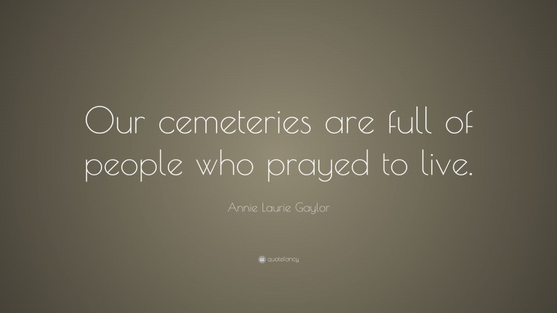 Annie Laurie Gaylor Quote: “Our cemeteries are full of people who prayed to live.”
