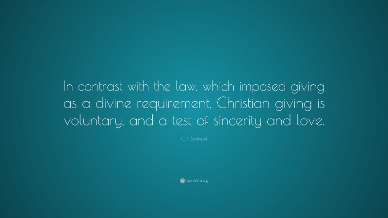 C. I. Scofield Quote: “In contrast with the law, which imposed giving as a divine requirement, Christian giving is voluntary, and a test of sincerity and love.”
