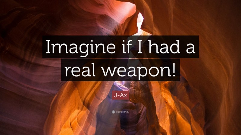J-Ax Quote: “Imagine if I had a real weapon!”