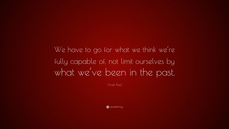 Vivek Paul Quote: “We have to go for what we think we’re fully capable of, not limit ourselves by what we’ve been in the past.”