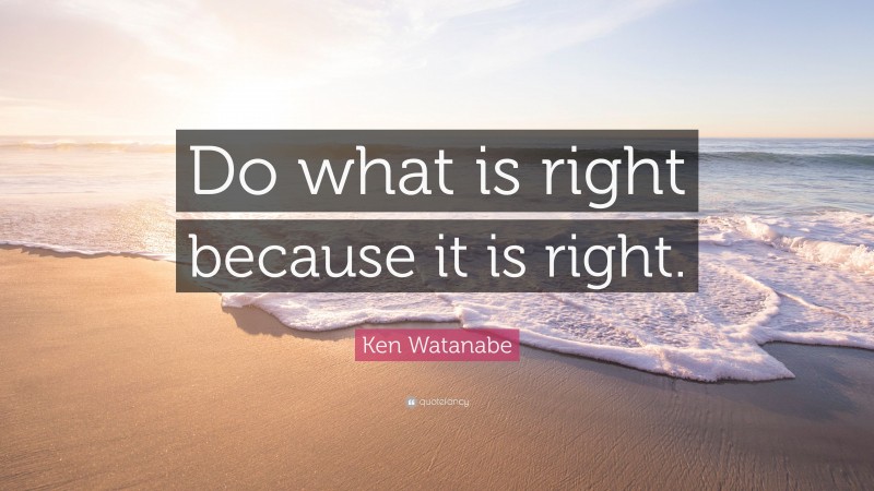 Ken Watanabe Quote: “Do what is right because it is right.”