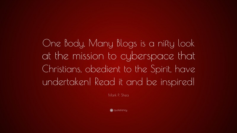 Mark P. Shea Quote: “One Body, Many Blogs is a nifty look at the mission to cyberspace that Christians, obedient to the Spirit, have undertaken! Read it and be inspired!”