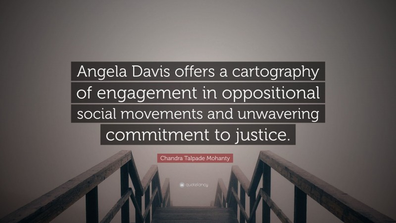 Chandra Talpade Mohanty Quote: “Angela Davis offers a cartography of engagement in oppositional social movements and unwavering commitment to justice.”