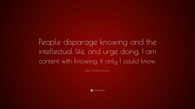 Ralph Waldo Emerson Quote: “People disparage knowing and the intellectual life, and urge doing. I am content with knowing, if only I could know.”