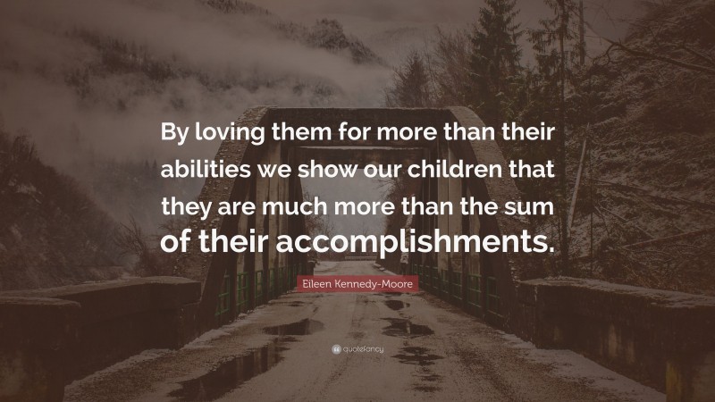 Eileen Kennedy-Moore Quote: “By loving them for more than their abilities we show our children that they are much more than the sum of their accomplishments.”