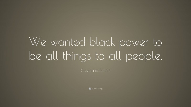Cleveland Sellers Quote: “We wanted black power to be all things to all people.”