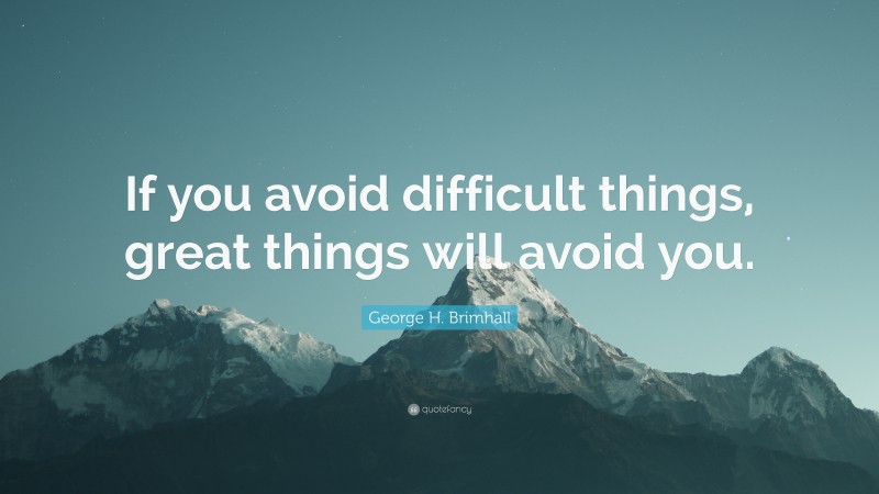 George H. Brimhall Quote: “If you avoid difficult things, great things will avoid you.”