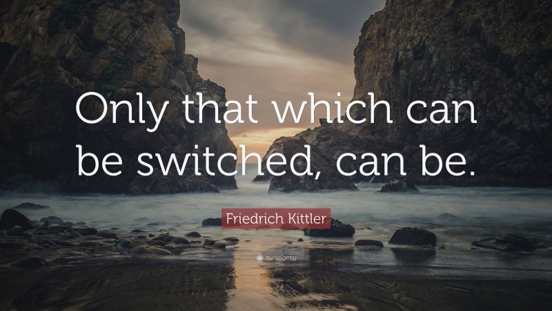 Friedrich Kittler Quote: “Only that which can be switched, can be.”