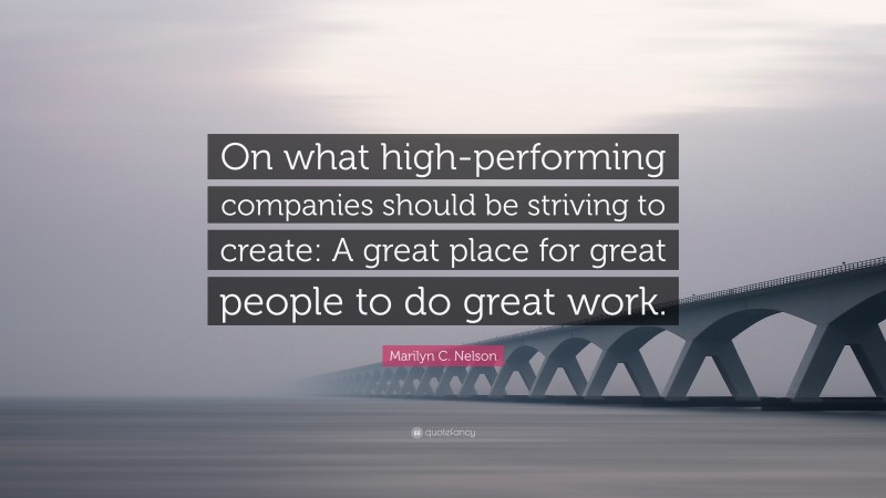 Marilyn C. Nelson Quote: “On what high-performing companies should be striving to create: A great place for great people to do great work.”