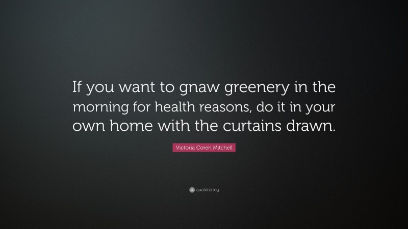 Victoria Coren Mitchell Quote: “If you want to gnaw greenery in the morning for health reasons, do it in your own home with the curtains drawn.”