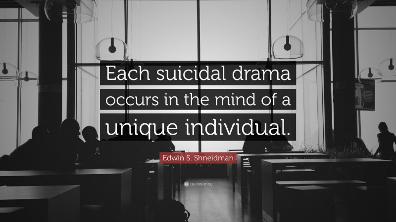 Edwin S. Shneidman Quote: “Each suicidal drama occurs in the mind of a unique individual.”